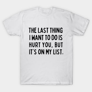 The last thing I want to do is hurt you, but it's on my list. T-Shirt